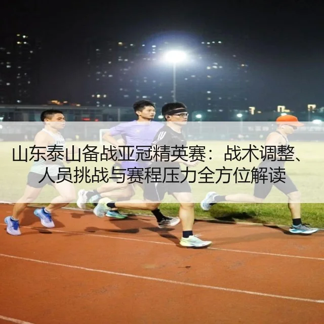 山东泰山备战亚冠精英赛：战术调整、人员挑战与赛程压力全方位解读
